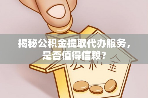 帮办揭秘公积金提取代办服务，是否值得信赖？