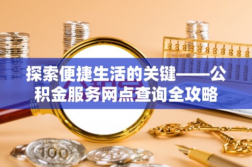 帮办探索便捷生活的关键——公积金服务网点查询全攻略