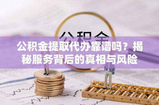 帮办公积金提取代办靠谱吗？揭秘服务背后的真相与风险