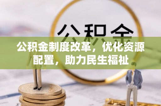 帮办公积金制度改革，优化资源配置，助力民生福祉