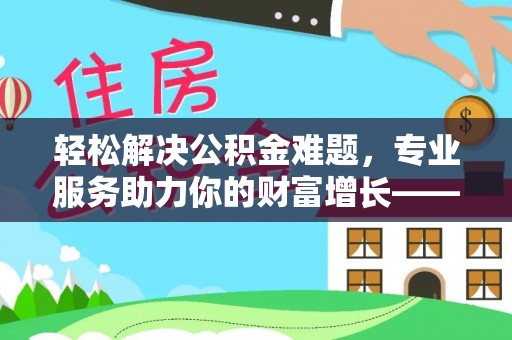 帮办轻松解决公积金难题，专业服务助力你的财富增长——代办公积金提取