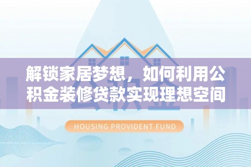 帮办解锁家居梦想，如何利用公积金装修贷款实现理想空间