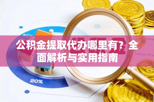 帮办公积金提取代办哪里有？全面解析与实用指南
