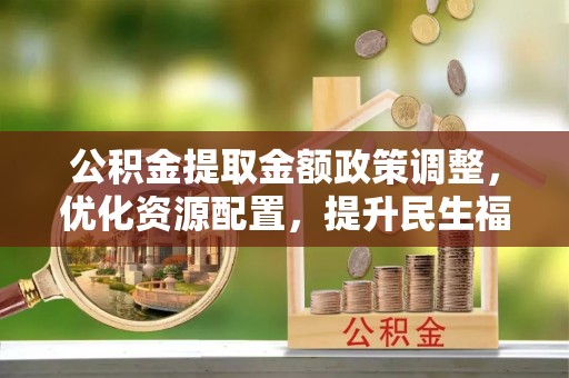帮办公积金提取金额政策调整，优化资源配置，提升民生福祉