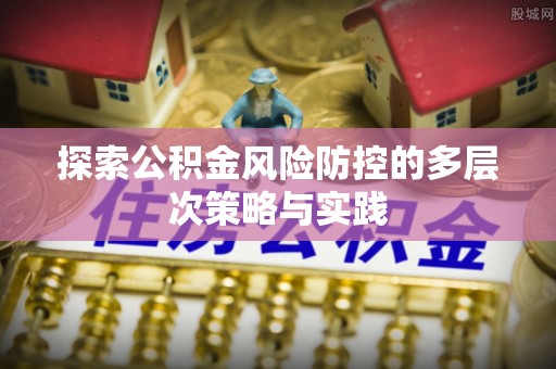 帮办探索公积金风险防控的多层次策略与实践