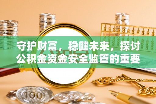 帮办守护财富，稳健未来，探讨公积金资金安全监管的重要性与实践