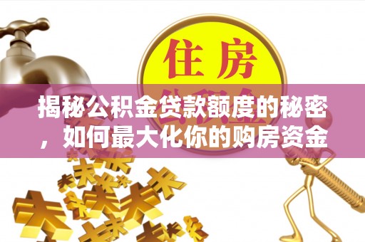 帮办揭秘公积金贷款额度的秘密，如何最大化你的购房资金