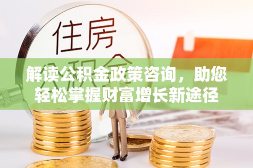 帮办解读公积金政策咨询，助您轻松掌握财富增长新途径