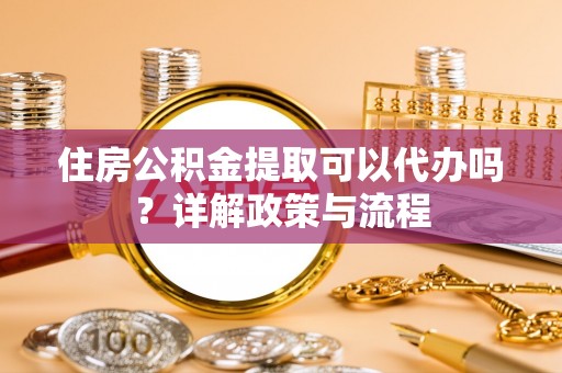帮办住房公积金提取可以代办吗？详解政策与流程