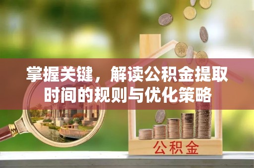 帮办掌握关键，解读公积金提取时间的规则与优化策略