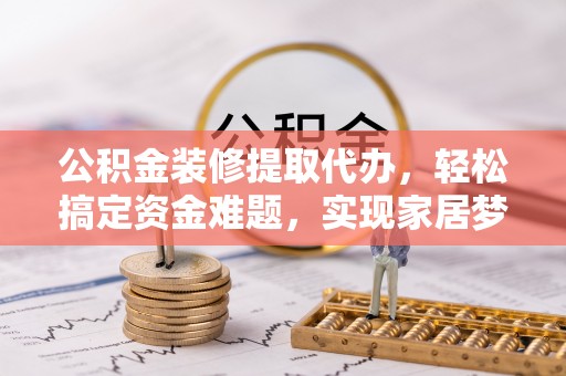 帮办公积金装修提取代办，轻松搞定资金难题，实现家居梦想