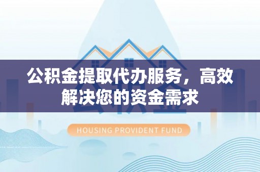 帮办公积金提取代办服务，高效解决您的资金需求