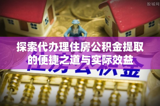 帮办探索代办理住房公积金提取的便捷之道与实际效益