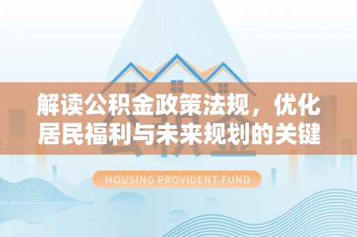 帮办解读公积金政策法规，优化居民福利与未来规划的关键