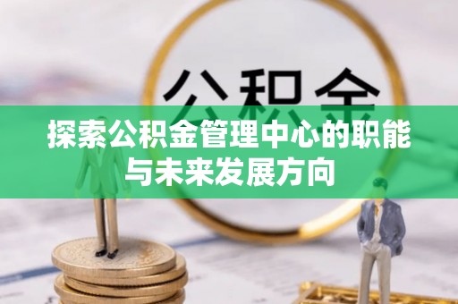 帮办探索公积金管理中心的职能与未来发展方向
