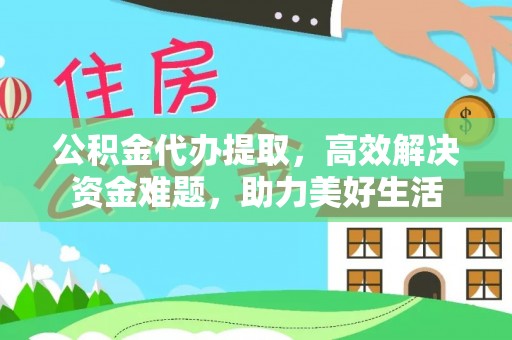 帮办公积金代办提取，高效解决资金难题，助力美好生活