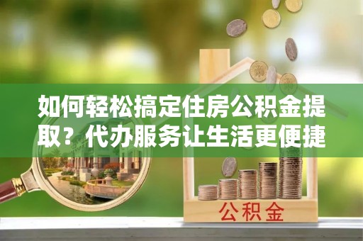 帮办如何轻松搞定住房公积金提取？代办服务让生活更便捷