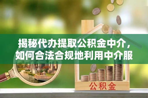 帮办揭秘代办提取公积金中介，如何合法合规地利用中介服务