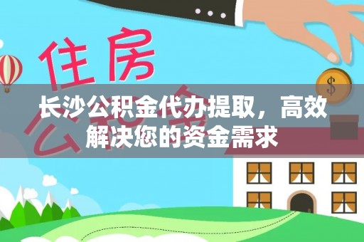 帮办长沙公积金代办提取，高效解决您的资金需求