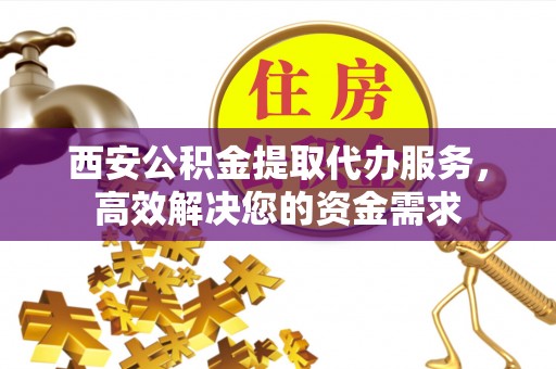 帮办西安公积金提取代办服务，高效解决您的资金需求