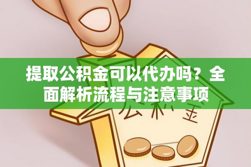 帮办提取公积金可以代办吗？全面解析流程与注意事项