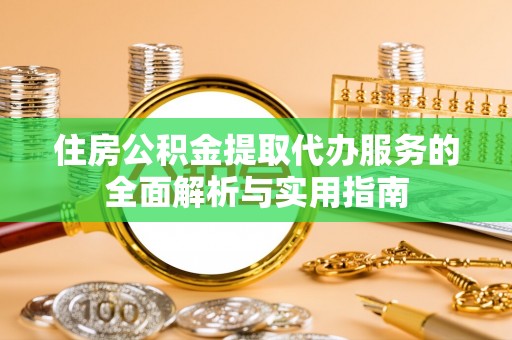 帮办住房公积金提取代办服务的全面解析与实用指南