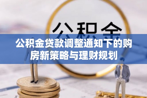 帮办公积金贷款调整通知下的购房新策略与理财规划