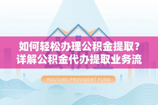 帮办如何轻松办理公积金提取？详解公积金代办提取业务流程与优势