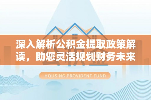 帮办深入解析公积金提取政策解读，助您灵活规划财务未来
