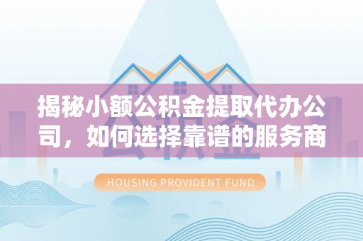 帮办揭秘小额公积金提取代办公司，如何选择靠谱的服务商？