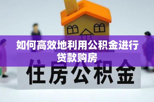帮办如何高效地利用公积金进行贷款购房