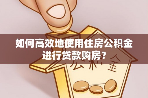 帮办如何高效地使用住房公积金进行贷款购房？