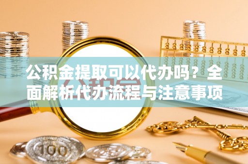 帮办公积金提取可以代办吗？全面解析代办流程与注意事项